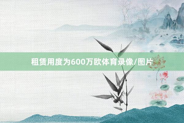 租赁用度为600万欧体育录像/图片