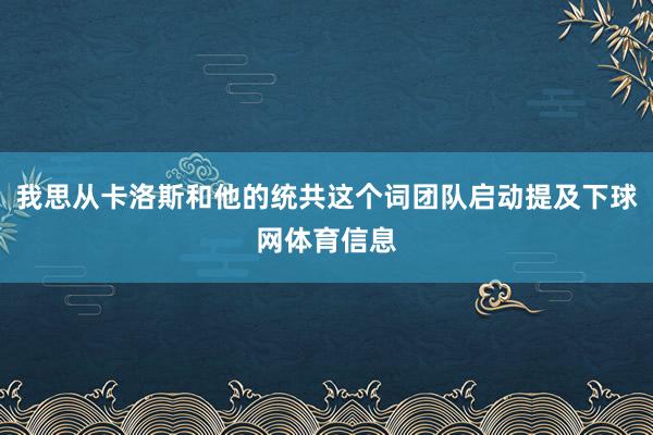 我思从卡洛斯和他的统共这个词团队启动提及下球网体育信息