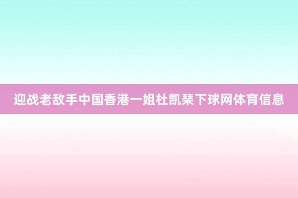 迎战老敌手中国香港一姐杜凯琹下球网体育信息