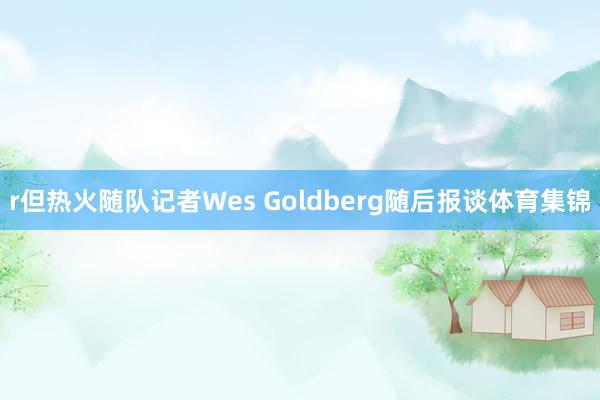 r但热火随队记者Wes Goldberg随后报谈体育集锦