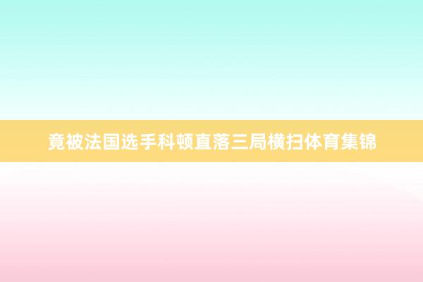 竟被法国选手科顿直落三局横扫体育集锦