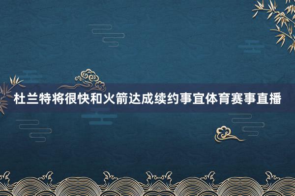杜兰特将很快和火箭达成续约事宜体育赛事直播