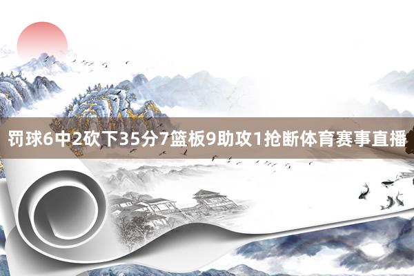 罚球6中2砍下35分7篮板9助攻1抢断体育赛事直播