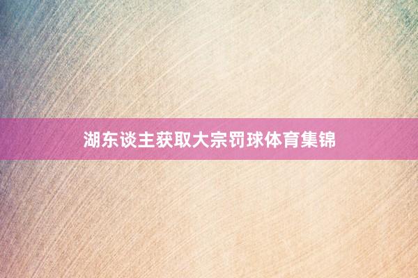 湖东谈主获取大宗罚球体育集锦