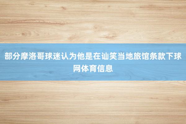 部分摩洛哥球迷认为他是在讪笑当地旅馆条款下球网体育信息