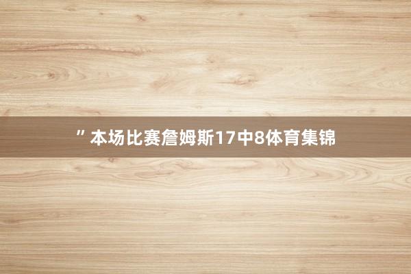 ”本场比赛詹姆斯17中8体育集锦