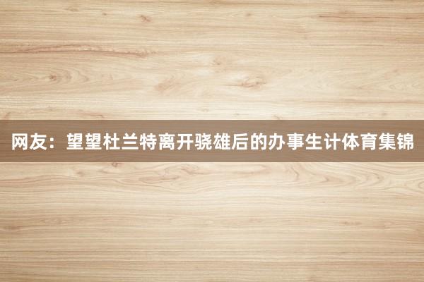 网友：望望杜兰特离开骁雄后的办事生计体育集锦