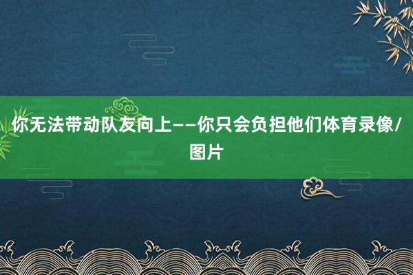 你无法带动队友向上——你只会负担他们体育录像/图片