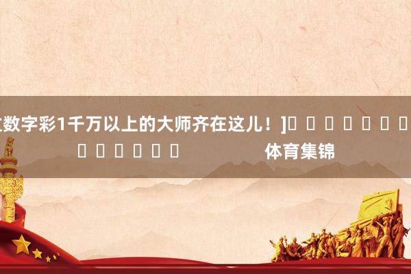 中过数字彩1千万以上的大师齐在这儿！]															                体育集锦