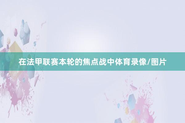 在法甲联赛本轮的焦点战中体育录像/图片