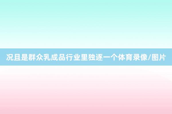 况且是群众乳成品行业里独逐一个体育录像/图片