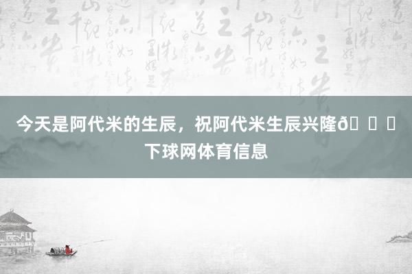 今天是阿代米的生辰，祝阿代米生辰兴隆🎂下球网体育信息
