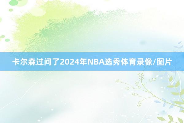 卡尔森过问了2024年NBA选秀体育录像/图片