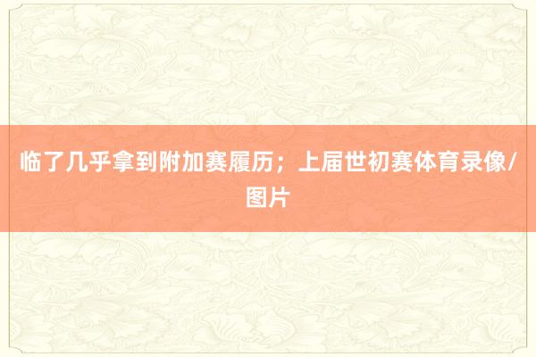 临了几乎拿到附加赛履历；上届世初赛体育录像/图片