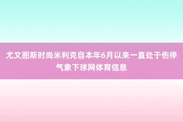 尤文图斯时尚米利克自本年6月以来一直处于伤停气象下球网体育信息