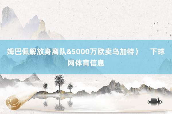姆巴佩解放身离队&5000万欧卖乌加特）    下球网体育信息