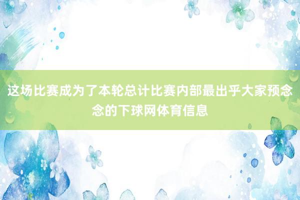 这场比赛成为了本轮总计比赛内部最出乎大家预念念的下球网体育信息