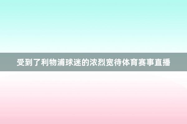 受到了利物浦球迷的浓烈宽待体育赛事直播