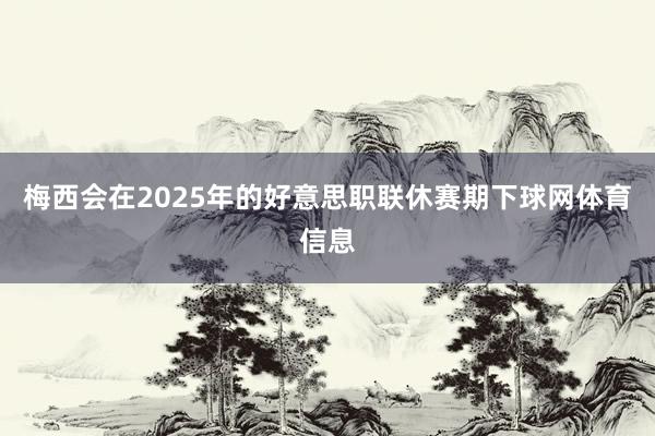 梅西会在2025年的好意思职联休赛期下球网体育信息
