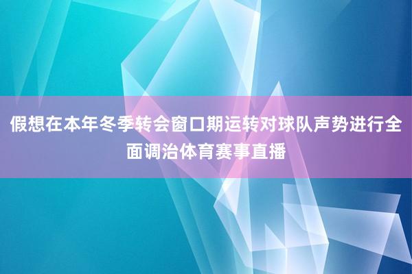假想在本年冬季转会窗口期运转对球队声势进行全面调治体育赛事直播