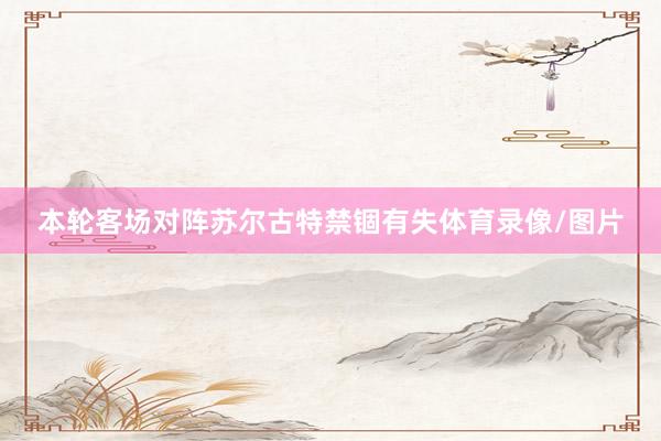 本轮客场对阵苏尔古特禁锢有失体育录像/图片