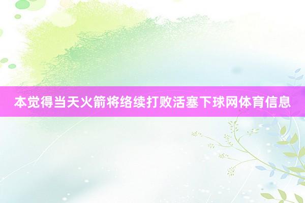 本觉得当天火箭将络续打败活塞下球网体育信息