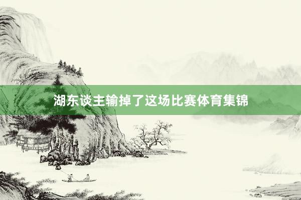 湖东谈主输掉了这场比赛体育集锦