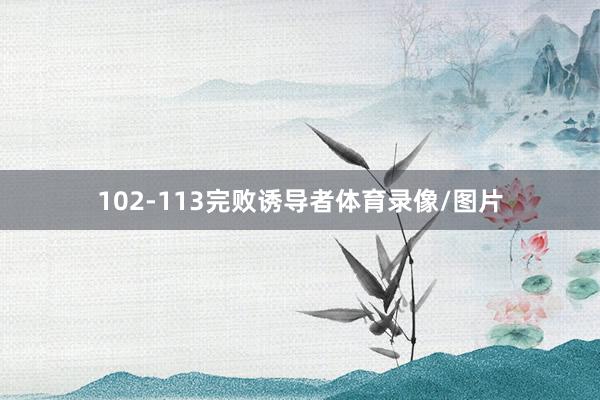 102-113完败诱导者体育录像/图片