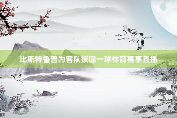 比斯特鲁普为客队扳回一球体育赛事直播