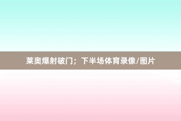 莱奥爆射破门；下半场体育录像/图片