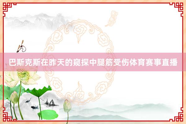 巴斯克斯在昨天的窥探中腿筋受伤体育赛事直播