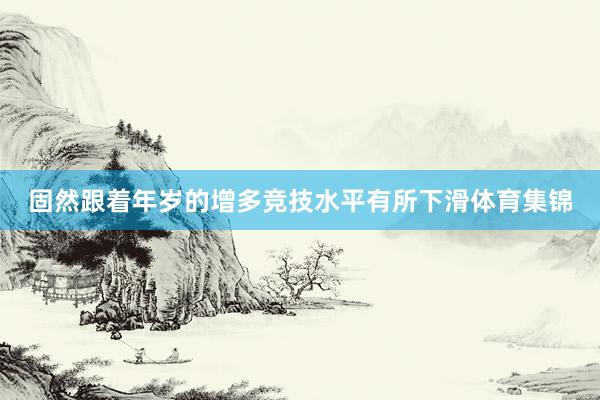 固然跟着年岁的增多竞技水平有所下滑体育集锦