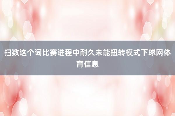 扫数这个词比赛进程中耐久未能扭转模式下球网体育信息