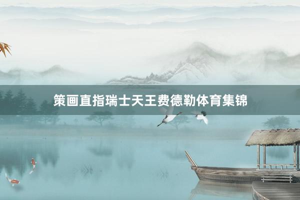 策画直指瑞士天王费德勒体育集锦