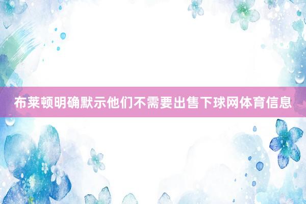 布莱顿明确默示他们不需要出售下球网体育信息