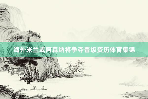 海外米兰或阿森纳将争夺晋级资历体育集锦