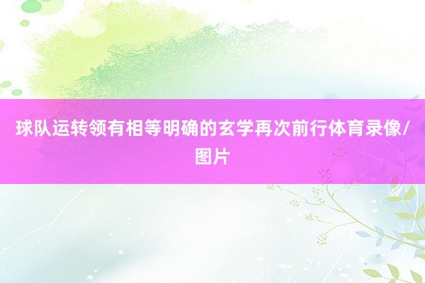 球队运转领有相等明确的玄学再次前行体育录像/图片