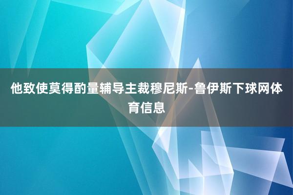 他致使莫得酌量辅导主裁穆尼斯-鲁伊斯下球网体育信息