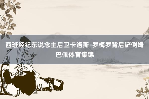 西班经纪东说念主后卫卡洛斯-罗梅罗背后铲倒姆巴佩体育集锦
