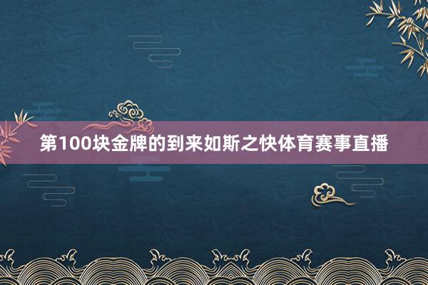 第100块金牌的到来如斯之快体育赛事直播