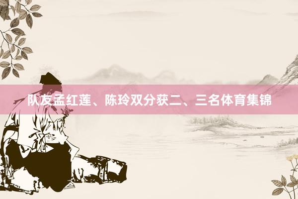 队友孟红莲、陈玲双分获二、三名体育集锦
