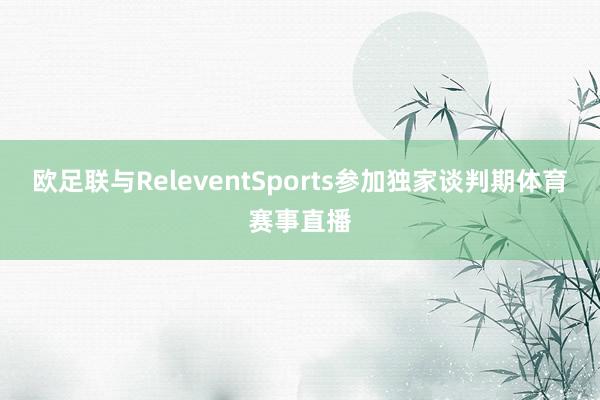 欧足联与ReleventSports参加独家谈判期体育赛事直播