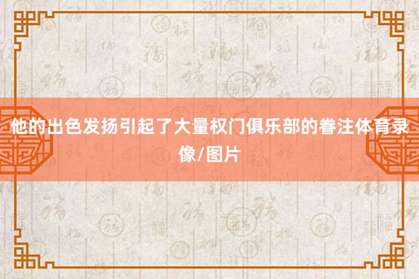 他的出色发扬引起了大量权门俱乐部的眷注体育录像/图片