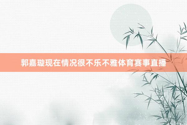 郭嘉璇现在情况很不乐不雅体育赛事直播