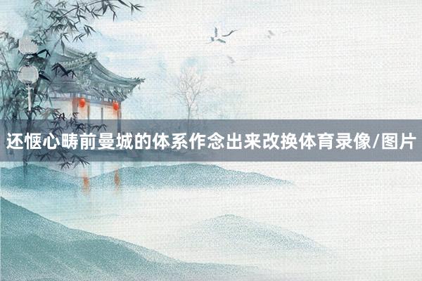 还惬心畴前曼城的体系作念出来改换体育录像/图片