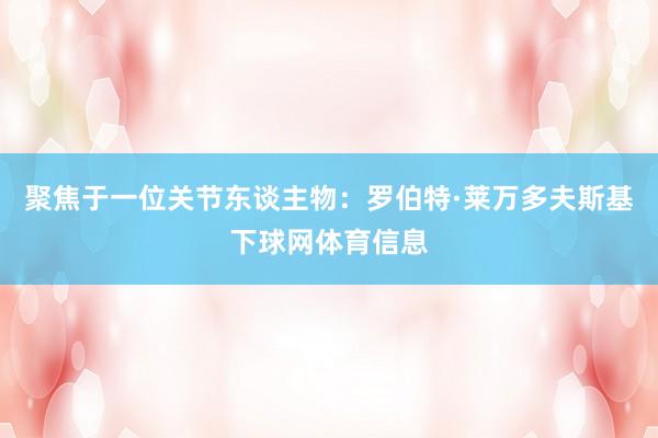 聚焦于一位关节东谈主物：罗伯特·莱万多夫斯基下球网体育信息