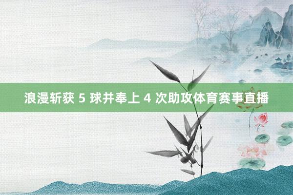 浪漫斩获 5 球并奉上 4 次助攻体育赛事直播