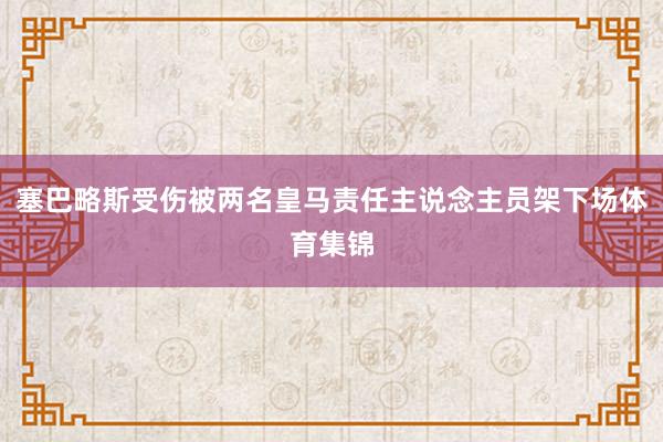 塞巴略斯受伤被两名皇马责任主说念主员架下场体育集锦