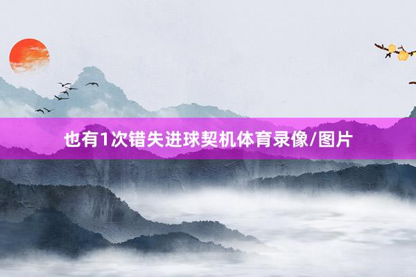 也有1次错失进球契机体育录像/图片
