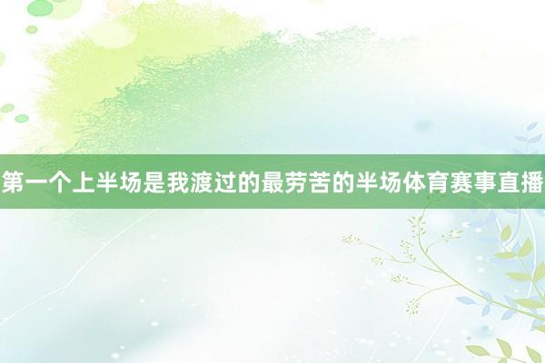 第一个上半场是我渡过的最劳苦的半场体育赛事直播